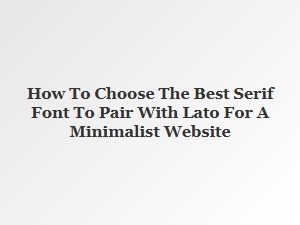 Selecting the Perfect Serif Font to Complement Lato for Minimalist Design